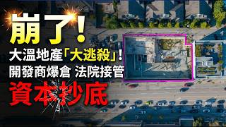 崩了!大温地产圈大逃杀!法院接管、开发商爆仓